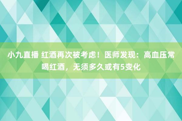 小九直播 红酒再次被考虑！医师发现：高血压常喝红酒，无须多久或有5变化