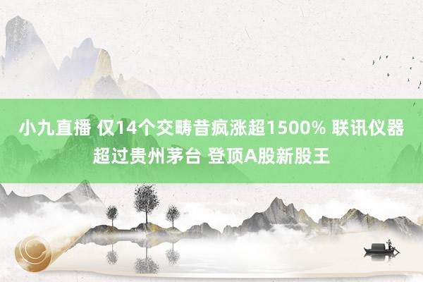小九直播 仅14个交畴昔疯涨超1500% 联讯仪器超过贵州茅台 登顶A股新股王