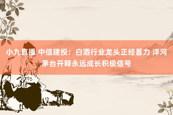 小九直播 中信建投：白酒行业龙头正经蓄力 洋河茅台开释永远成长积极信号