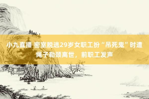 小九直播 密室脱逃29岁女职工扮“吊死鬼”时遭绳子勒颈离世，前职工发声