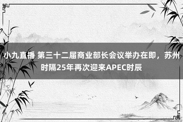 小九直播 第三十二届商业部长会议举办在即，苏州时隔25年再次迎来APEC时辰
