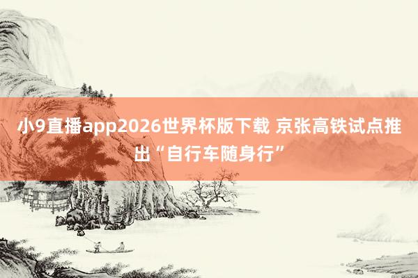 小9直播app2026世界杯版下载 京张高铁试点推出“自行车随身行”