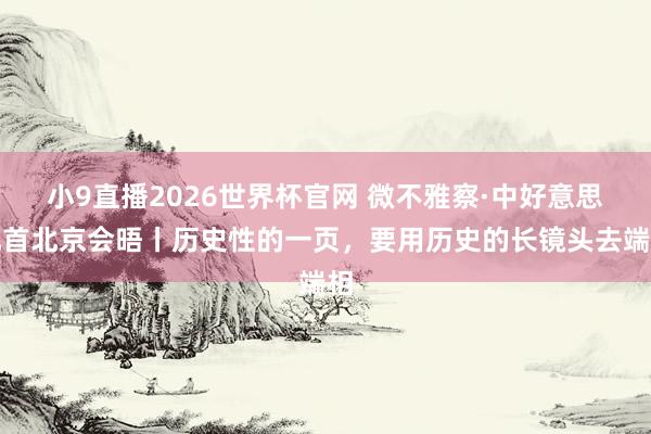 小9直播2026世界杯官网 微不雅察·中好意思元首北京会晤丨历史性的一页，要用历史的长镜头去端相