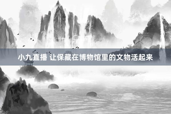 小九直播 让保藏在博物馆里的文物活起来