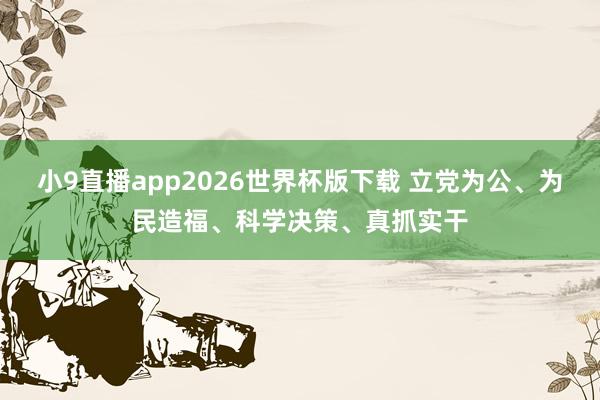 小9直播app2026世界杯版下载 立党为公、为民造福、科学决策、真抓实干