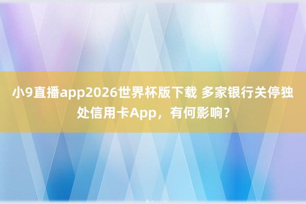 小9直播app2026世界杯版下载 多家银行关停独处信用卡App，有何影响？