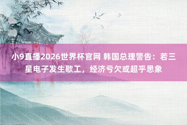 小9直播2026世界杯官网 韩国总理警告：若三星电子发生歇工，经济亏欠或超乎思象
