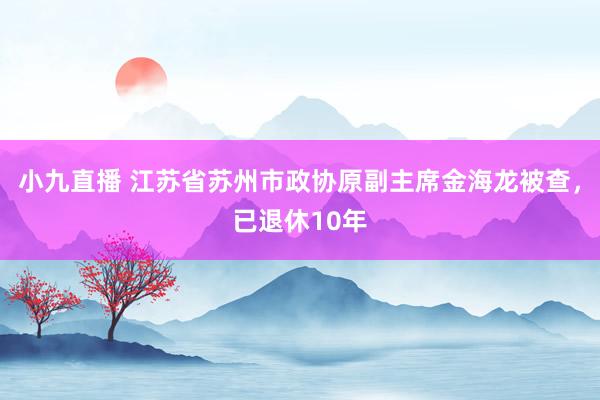 小九直播 江苏省苏州市政协原副主席金海龙被查，已退休10年