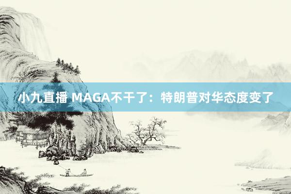 小九直播 MAGA不干了：特朗普对华态度变了