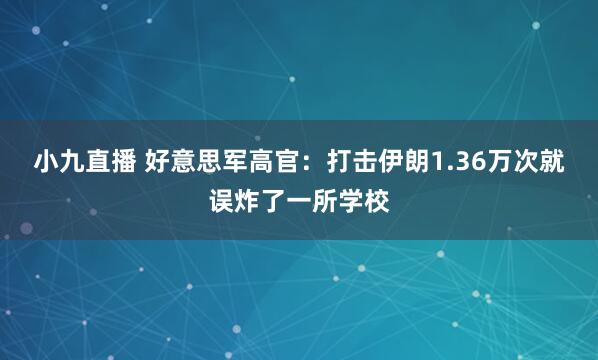 小九直播 好意思军高官：打击伊朗1.36万次就误炸了一所学校