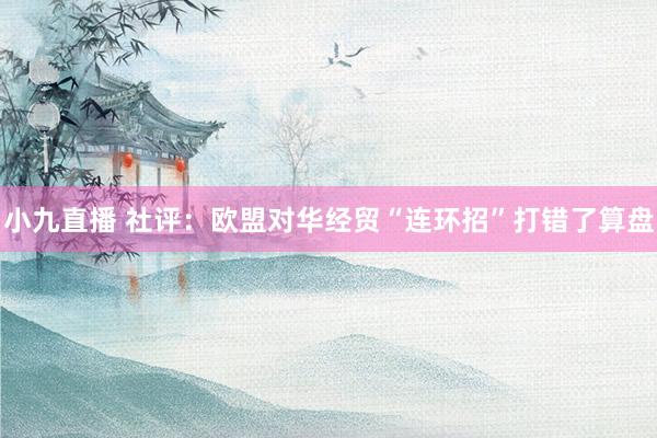 小九直播 社评：欧盟对华经贸“连环招”打错了算盘