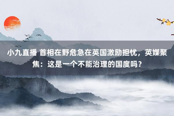 小九直播 首相在野危急在英国激励担忧，英媒聚焦：这是一个不能治理的国度吗？