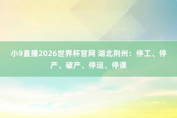 小9直播2026世界杯官网 湖北荆州：停工、停产、破产、停运、停课