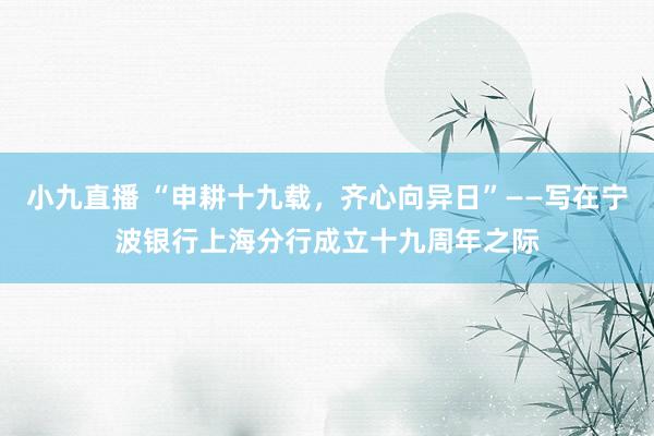 小九直播 “申耕十九载，齐心向异日”——写在宁波银行上海分行成立十九周年之际