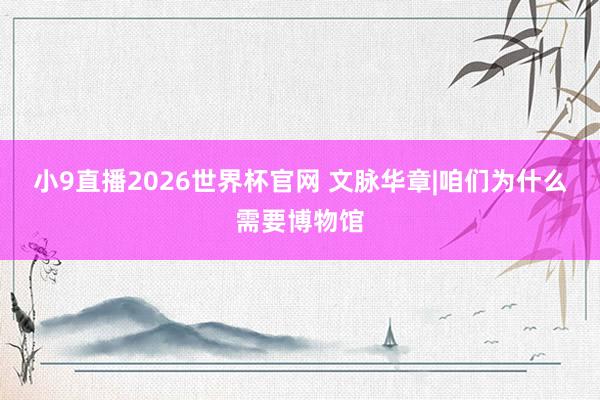 小9直播2026世界杯官网 文脉华章|咱们为什么需要博物馆