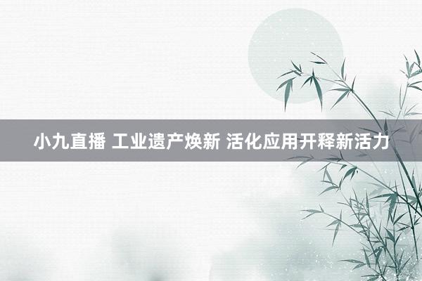 小九直播 工业遗产焕新 活化应用开释新活力