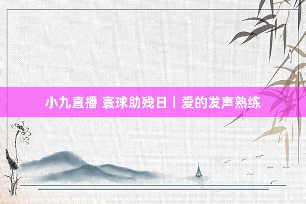 小九直播 寰球助残日丨爱的发声熟练