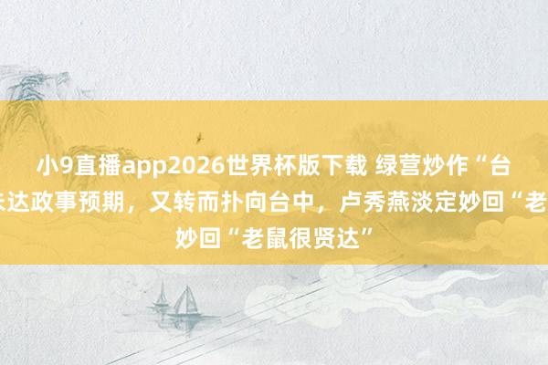 小9直播app2026世界杯版下载 绿营炒作“台北鼠患”未达政事预期，又转而扑向台中，卢秀燕淡定妙回“老鼠很贤达”
