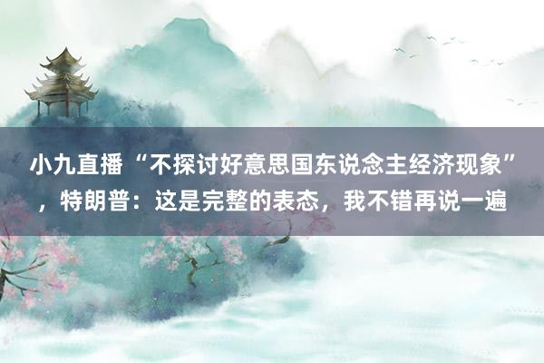 小九直播 “不探讨好意思国东说念主经济现象”，特朗普：这是完整的表态，我不错再说一遍
