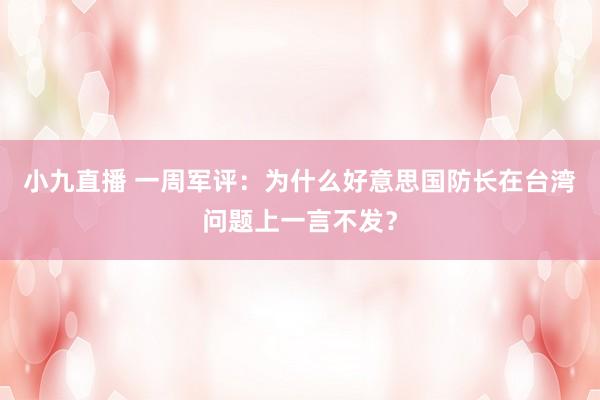 小九直播 一周军评：为什么好意思国防长在台湾问题上一言不发？