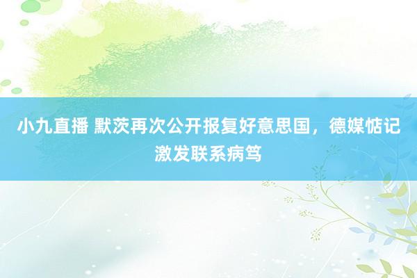 小九直播 默茨再次公开报复好意思国，德媒惦记激发联系病笃