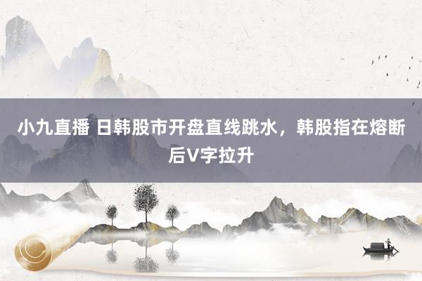 小九直播 日韩股市开盘直线跳水，韩股指在熔断后V字拉升