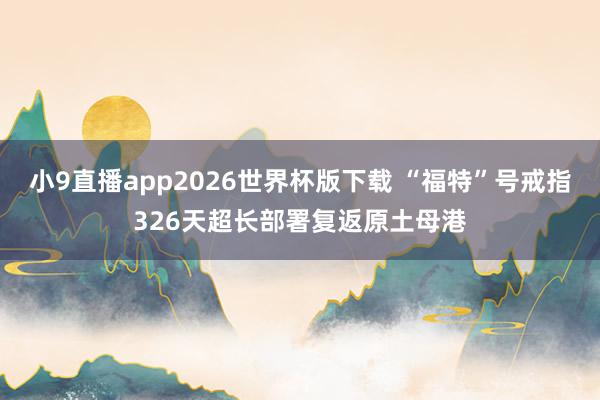 小9直播app2026世界杯版下载 “福特”号戒指326天超长部署复返原土母港