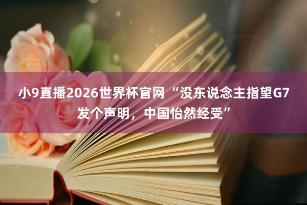 小9直播2026世界杯官网 “没东说念主指望G7发个声明，中国怡然经受”