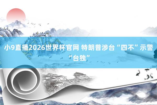 小9直播2026世界杯官网 特朗普涉台“四不”示警“台独”
