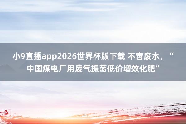 小9直播app2026世界杯版下载 不啻废水，“中国煤电厂用废气振荡低价增效化肥”
