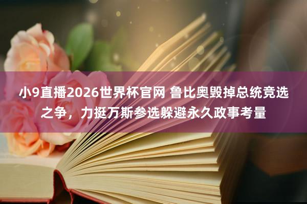 小9直播2026世界杯官网 鲁比奥毁掉总统竞选之争，力挺万斯参选躲避永久政事考量