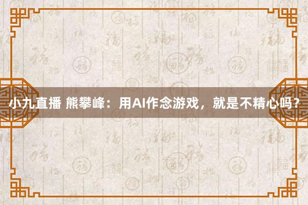 小九直播 熊攀峰：用AI作念游戏，就是不精心吗？