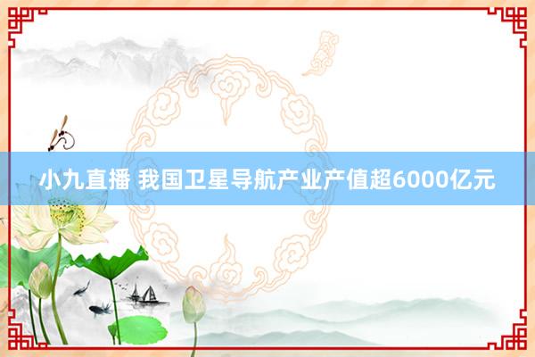 小九直播 我国卫星导航产业产值超6000亿元