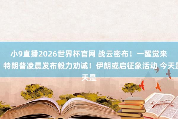 小9直播2026世界杯官网 战云密布！一醒觉来，特朗普凌晨发布毅力劝诫！伊朗或启征象活动 今天是