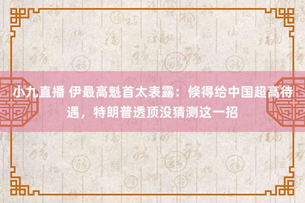 小九直播 伊最高魁首太表露：倏得给中国超高待遇，特朗普透顶没猜测这一招