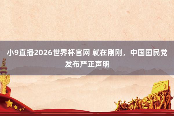 小9直播2026世界杯官网 就在刚刚，中国国民党发布严正声明
