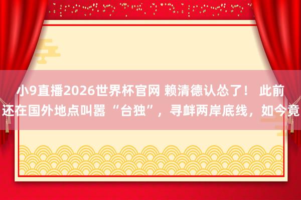 小9直播2026世界杯官网 赖清德认怂了！ 此前还在国外地点叫嚣 “台独”，寻衅两岸底线，如今竟