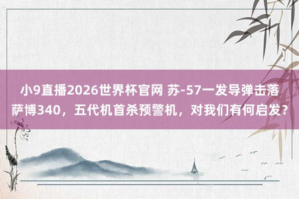 小9直播2026世界杯官网 苏-57一发导弹击落萨博340，五代机首杀预警机，对我们有何启发？