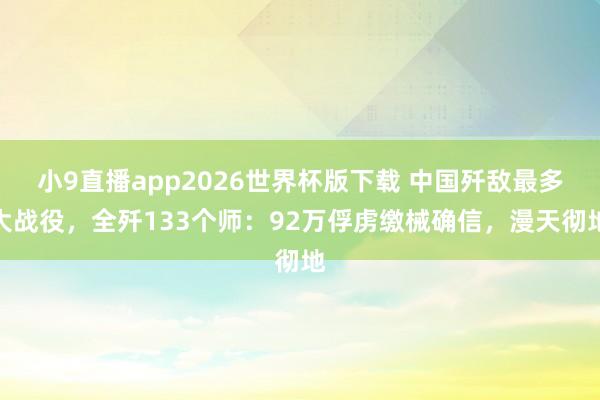 小9直播app2026世界杯版下载 中国歼敌最多大战役，全歼133个师：92万俘虏缴械确信，漫天彻地