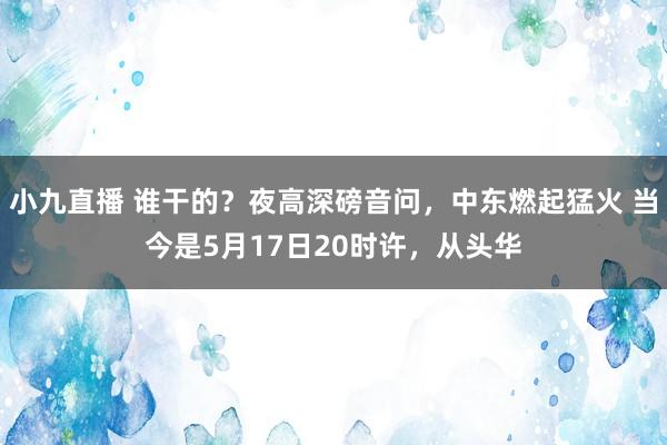 小九直播 谁干的？夜高深磅音问，中东燃起猛火 当今是5月17日20时许，从头华