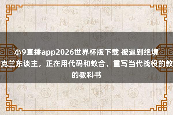 小9直播app2026世界杯版下载 被逼到绝境的乌克兰东谈主，正在用代码和蚁合，重写当代战役的教科书