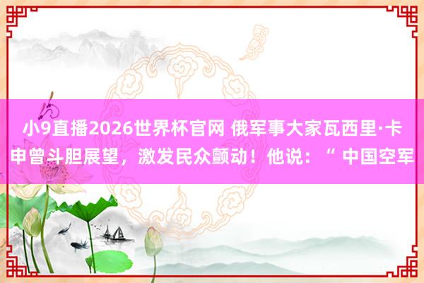 小9直播2026世界杯官网 俄军事大家瓦西里·卡申曾斗胆展望，激发民众颤动！他说：“ 中国空军