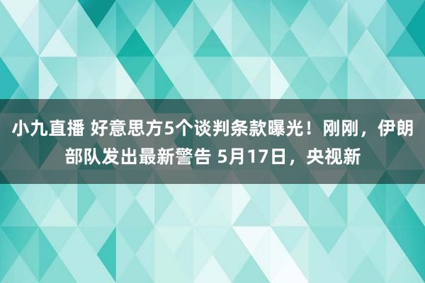 小九直播 好意思方5个谈判条款曝光！刚刚，伊朗部队发出最新警告 5月17日，央视新