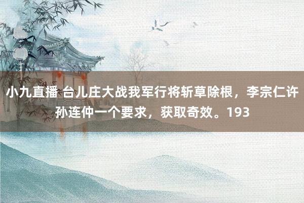 小九直播 台儿庄大战我军行将斩草除根，李宗仁许孙连仲一个要求，获取奇效。193