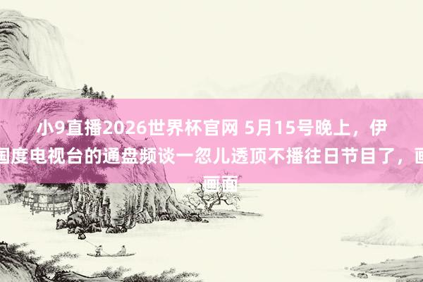 小9直播2026世界杯官网 5月15号晚上，伊朗国度电视台的通盘频谈一忽儿透顶不播往日节目了，画面