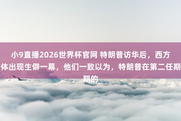小9直播2026世界杯官网 特朗普访华后，西方媒体出现生僻一幕，他们一致以为，特朗普在第二任期的