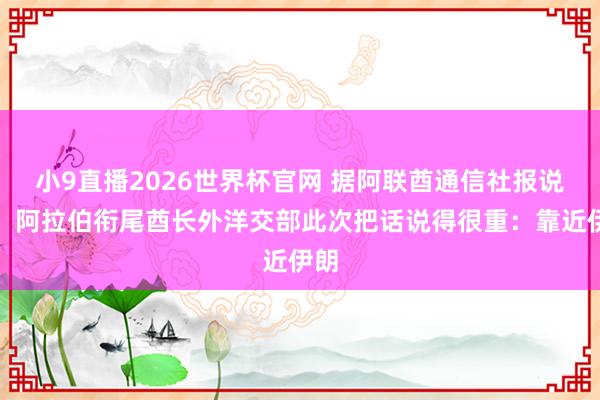 小9直播2026世界杯官网 据阿联酋通信社报说念，阿拉伯衔尾酋长外洋交部此次把话说得很重：靠近伊朗