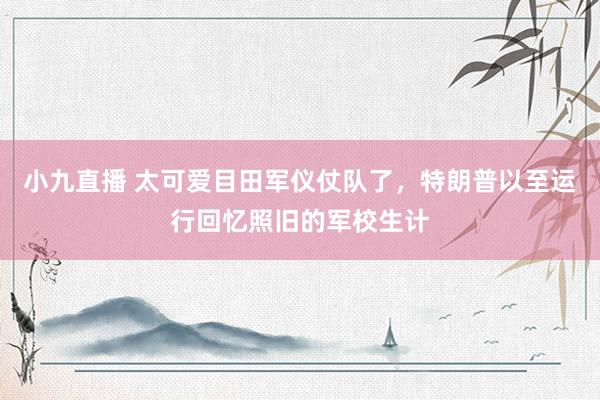 小九直播 太可爱目田军仪仗队了，特朗普以至运行回忆照旧的军校生计