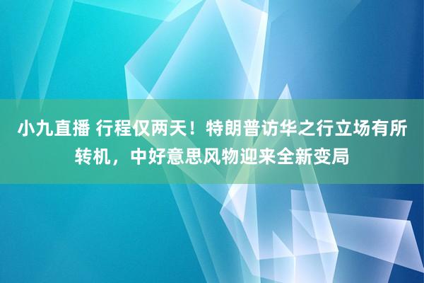 小九直播 行程仅两天！特朗普访华之行立场有所转机，中好意思风物迎来全新变局