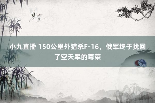 小九直播 150公里外猎杀F-16，俄军终于找回了空天军的尊荣